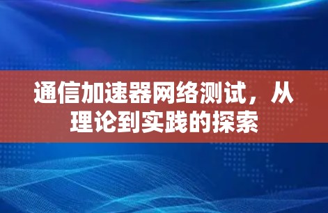 通信加速器网络测试,从理论到实践的探索 通信加速器网络测试,从理论到实践的探索