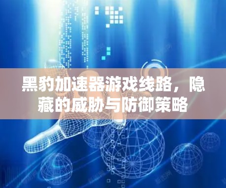 黑豹加速器游戏线路，隐藏的威胁与防御策略