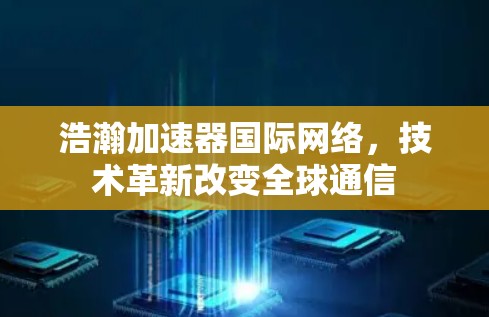 浩瀚加速器国际网络,技术革新改变全球通信 浩瀚加速器国际网络,技术革新改变全球通信