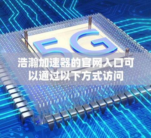浩瀚加速器的官网入口可以通过以下方式访问