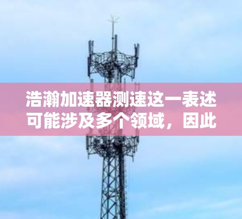 浩瀚加速器测速这一表述可能涉及多个领域，因此需要更多信息来给出准确的解释和解决方案。以下是一些可能的解释和步骤，供你参考