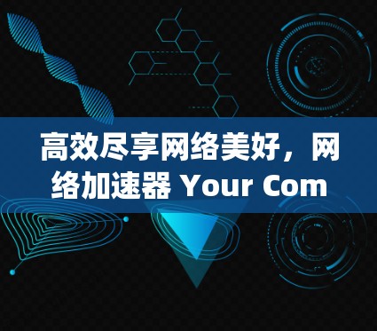 高效尽享网络美好，网络加速器 Your Complete Solution