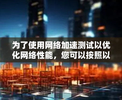 为了使用网络加速测试以优化网络性能,您可以按照以下步骤操作 为了使用网络加速测试以优化网络性能,您可以按照以下步骤操作