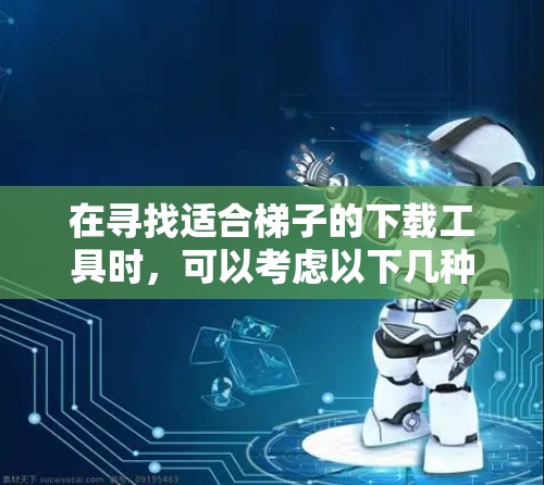 在寻找适合梯子的下载工具时，可以考虑以下几种推荐，根据您需要的具体需求进行选择