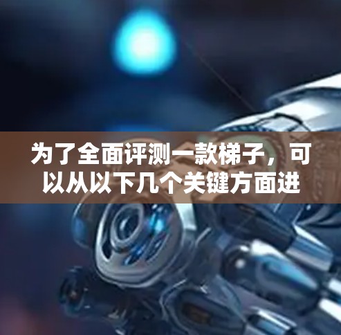 为了全面评测一款梯子，可以从以下几个关键方面进行分析