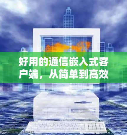 好用的通信嵌入式客户端,从简单到高效 好用的通信嵌入式客户端,从简单到高效