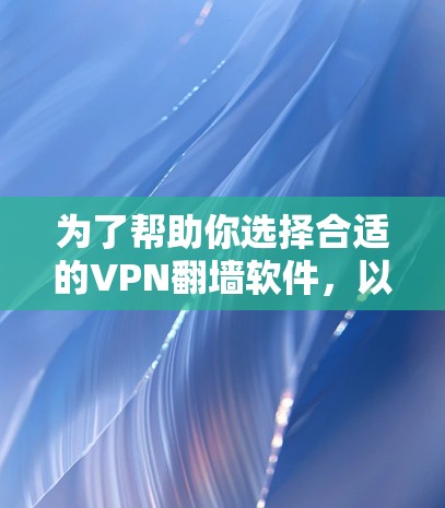 为了帮助你选择合适的VPN翻墙软件，以下是一些综合考虑的因素和推荐