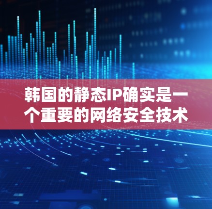 韩国的静态IP确实是一个重要的网络安全技术，特别是在onesite服务器中，静态IP被广泛使用。以下是对韩国静态IP的详细总结