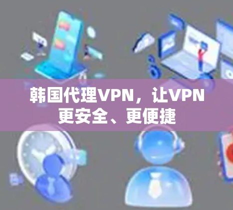 韩国代理VPN，让VPN更安全、更便捷