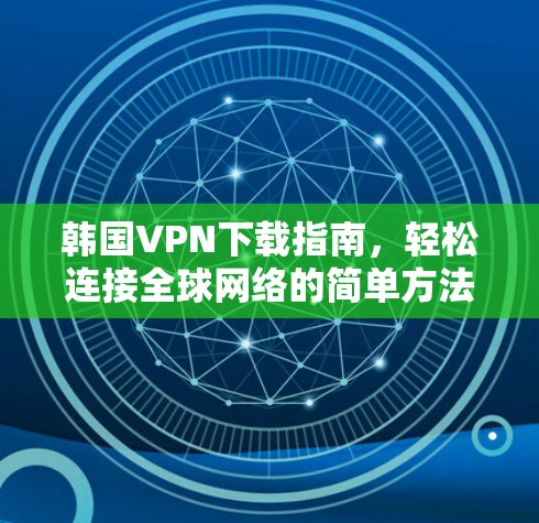 韩国VPN下载指南，轻松连接全球网络的简单方法