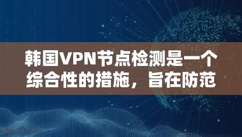 韩国VPN节点检测是一个综合性的措施，旨在防范网络犯罪和非法运营。以下是关于该过程的详细分析