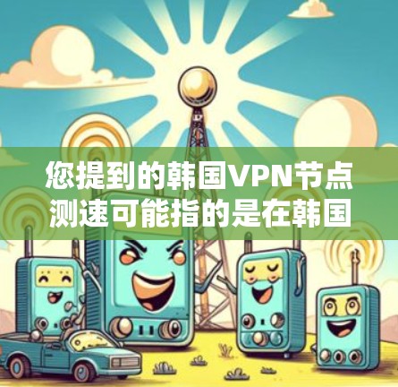 您提到的韩国VPN节点测速可能指的是在韩国地区,某些VPN服务提供商使用的服务器的网络性能测试结果。以下是一些可能的解释和步骤 您提到的韩国VPN节点测速可能指的是在韩国地区,某些VPN服务提供商使用的服务器的网络性能测试结果。以下是一些可能的解释和步骤