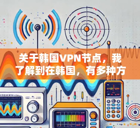 关于韩国VPN节点，我了解到在韩国，有多种方式可以访问VPN服务。以下是一些可能的情况