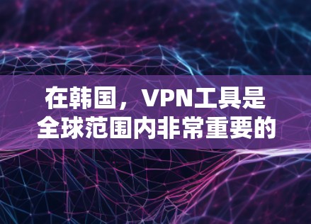在韩国，VPN工具是全球范围内非常重要的服务之一，用于访问互联网的安全渠道。以下是一些主要的韩国VPN工具及其特点