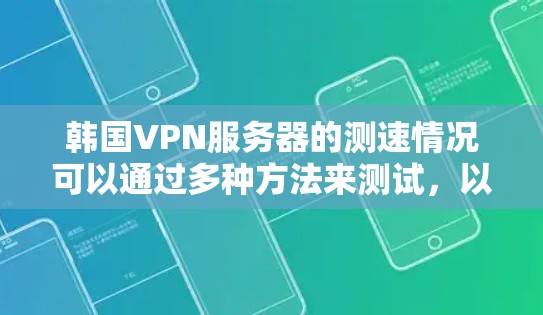 韩国VPN服务器的测速情况可以通过多种方法来测试，以下是一些步骤和建议