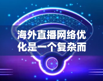 海外直播网络优化是一个复杂而重要的过程，涉及多个方面，包括直播内容、直播设备、技术支持以及直播平台本身的优化。以下是一些关键步骤和建议，帮助您优化海外直播网络