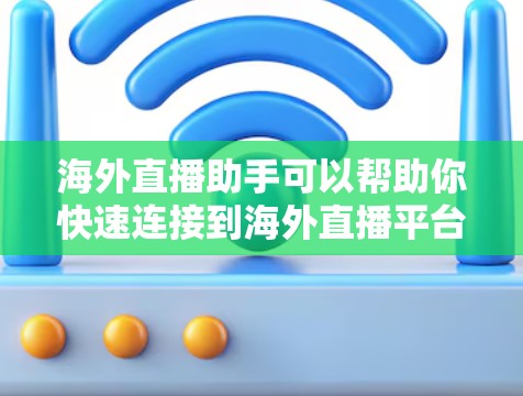 海外直播助手可以帮助你快速连接到海外直播平台，节省时间。以下是一些步骤和信息，帮助你更好地使用海外直播助手