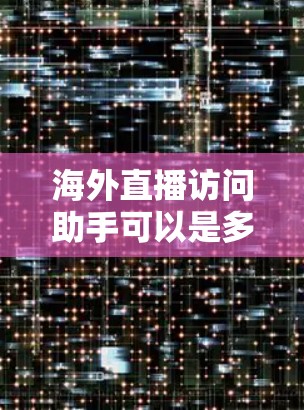 海外直播访问助手可以是多种类型，具体取决于用户的需求和场景。以下是一些可能的解决方案或工具