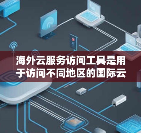 海外云服务访问工具是用于访问不同地区的国际云资源的软件，旨在提供统一的平台，使用户能够访问美国、欧洲或其他地区的云服务。以下是对这些工具的详细总结