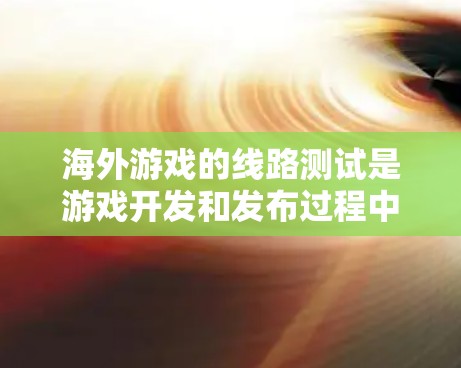 海外游戏的线路测试是游戏开发和发布过程中非常重要的一部分，旨在确保游戏在海外市场的稳定性和流畅运行。以下是一些关键点和步骤，帮助您进行海外游戏线路测试
