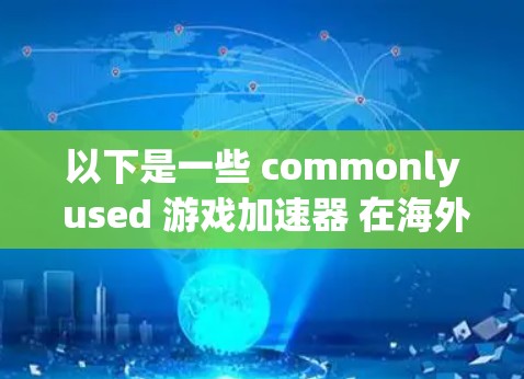 以下是一些 commonly used 游戏加速器 在海外的推荐工具 以下是一些 commonly used 游戏加速器 在海外的推荐工具
