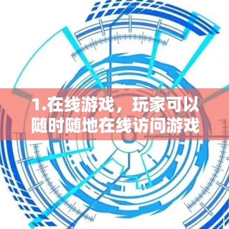 1.在线游戏,玩家可以随时随地在线访问游戏服务器,享受游戏体验 1.在线游戏,玩家可以随时随地在线访问游戏服务器,享受游戏体验