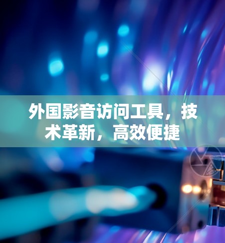 外国影音访问工具，技术革新，高效便捷