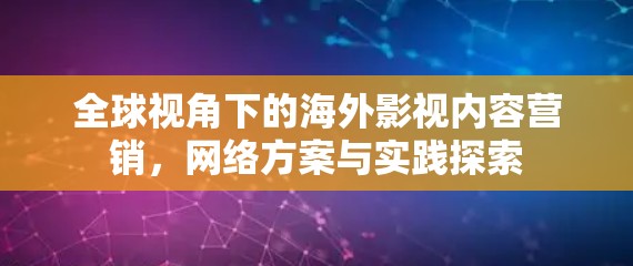 全球视角下的海外影视内容营销,网络方案与实践探索 全球视角下的海外影视内容营销,网络方案与实践探索