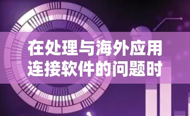 在处理与海外应用连接软件的问题时,可以采取以下步骤来有效管理这些应用 在处理与海外应用连接软件的问题时,可以采取以下步骤来有效管理这些应用