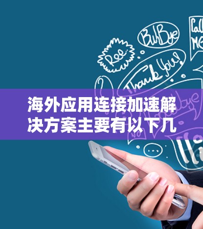 海外应用连接加速解决方案主要有以下几种类型,可以根据具体需求选择 海外应用连接加速解决方案主要有以下几种类型,可以根据具体需求选择