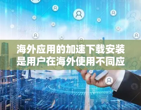 海外应用的加速下载安装是用户在海外使用不同应用时遇到的一个常见问题。以下是一些常见的解决方案和技巧,可以帮助您在海外快速下载和安装应用 海外应用的加速下载安装是用户在海外使用不同应用时遇到的一个常见问题。以下是一些常见的解决方案和技巧,可以帮助您在海外快速下载和安装应用