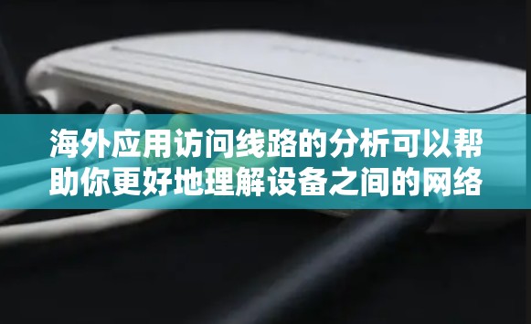 海外应用访问线路的分析可以帮助你更好地理解设备之间的网络连接情况,优化应用访问的性能,并预防潜在的安全风险。以下是一些步骤和方法,可以帮助你分析和优化海外应用访问线路 海外应用访问线路的分析可以帮助你更好地理解设备之间的网络连接情况,优化应用访问的性能,并预防潜在的安全风险。以下是一些步骤和方法,可以帮助你分析和优化海外应用访问线路
