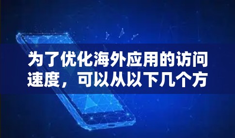 为了优化海外应用的访问速度,可以从以下几个方面入手,逐步提升性能和用户体验 为了优化海外应用的访问速度,可以从以下几个方面入手,逐步提升性能和用户体验