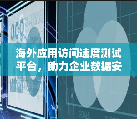 海外应用访问速度测试平台，助力企业数据安全与效率提升