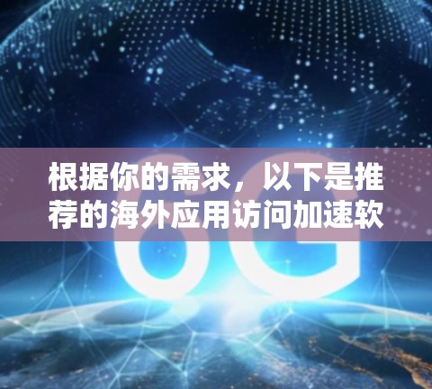 根据你的需求，以下是推荐的海外应用访问加速软件的总结，帮助你做出选择