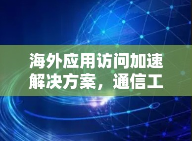 海外应用访问加速解决方案，通信工程师的未来挑战与解决方案