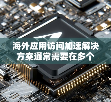 海外应用访问加速解决方案通常需要在多个方面进行优化，以确保在不同地区和文化背景下的访问速度和稳定性。以下是可能的解决方案