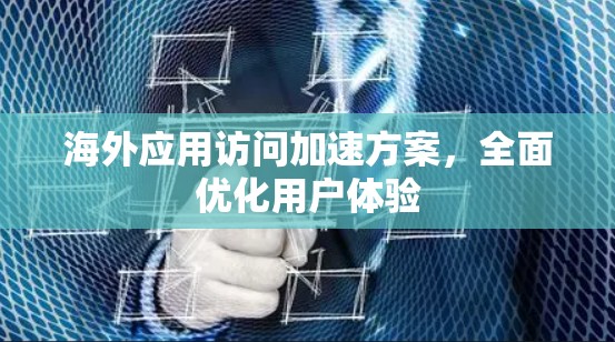 海外应用访问加速方案，全面优化用户体验