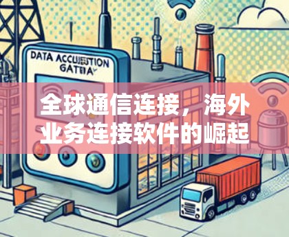 全球通信连接,海外业务连接软件的崛起与挑战 全球通信连接,海外业务连接软件的崛起与挑战