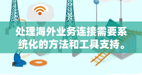 处理海外业务连接需要系统化的方法和工具支持。以下是一个分步指南，帮助您系统地处理业务连接问题