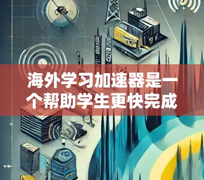 海外学习加速器是一个帮助学生更快完成学业、提升成绩的工具或平台。以下是一些可能涉及海外学习加速器的方面