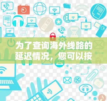 为了查询海外线路的延迟情况,您可以按照以下步骤进行操作 为了查询海外线路的延迟情况,您可以按照以下步骤进行操作