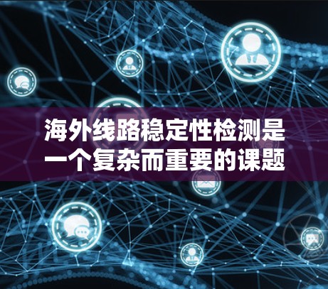 海外线路稳定性检测是一个复杂而重要的课题，涉及多个领域和因素。以下是对该主题的总结和分析