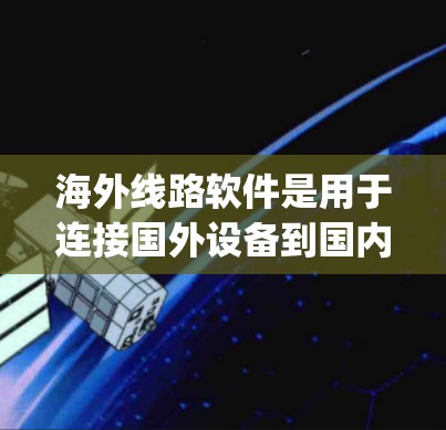 海外线路软件是用于连接国外设备到国内设备或_backbone的软件，广泛应用于国际数据传输、网络管理、设备管理等领域。以下是关于这些软件的详细信息