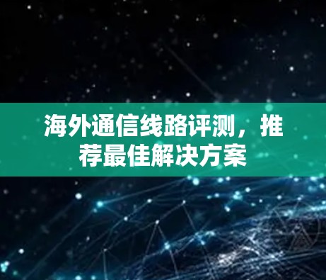 海外通信线路评测,推荐最佳解决方案 海外通信线路评测,推荐最佳解决方案