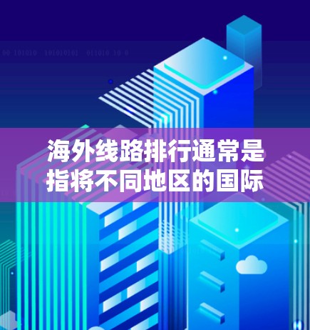 海外线路排行通常是指将不同地区的国际道路按照一定的标准进行排序，以便于比较和选择。以下是一个简单的海外线路排行示例，涵盖了铁路、航空和公路等主要运输方式