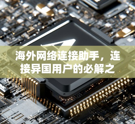 海外网络连接助手，连接异国用户的必解之策