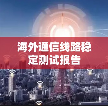 海外通信线路稳定测试报告 海外通信线路稳定测试报告