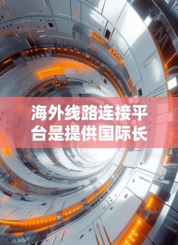 海外线路连接平台是提供国际长途电话、航班、机票等服务的工具，广泛应用于商务、旅行、商务合作等领域。以下是几种主要的海外线路连接平台及其特点