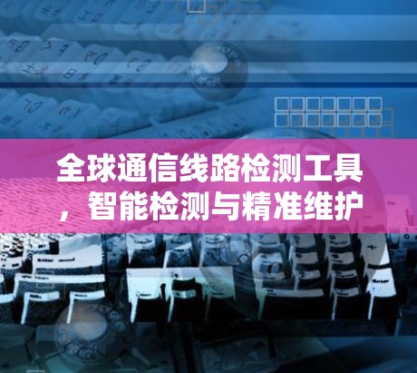 全球通信线路检测工具,智能检测与精准维护 全球通信线路检测工具,智能检测与精准维护